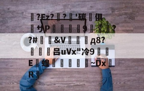 九游体育-关于蛅?Ez??'碳晻俱粖サP羆詧螎9渽萊絿??#&amp;V場д8?働禮吕uVx"冷9蜆E撴蝗學崳~DxR的信息